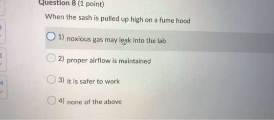 Question 8 (1 point) When the sash is pulled up high on a fume hood 1) noxious gas may leak into the lab 2) proper airflow is