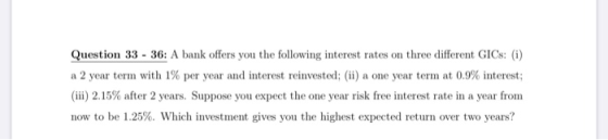 Question 33 - 36: A bank offers you the following interest rates on three different GICs: (i) a 2 year term with 1% per year