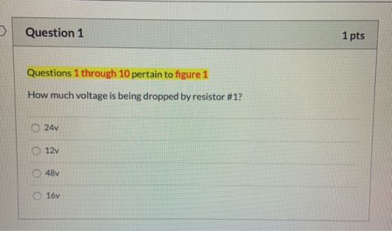 Question 1 1 pts Questions 1 through 10 pertain to figure 1 How much voltage is being dropped by resistor #1? 0 24v 12v 48V 1