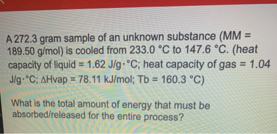 A 272.3 gram sample of an unknown substance (MM = 189.50 g/mol) is cooled from 233.0 °C to 147.6 °C. (heat capacity of liquid