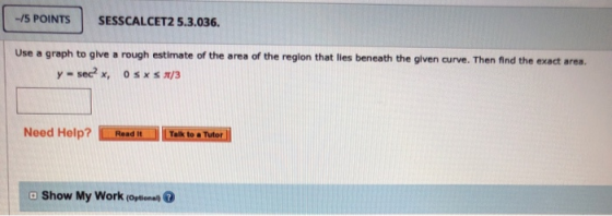 -/5 POINTS SESSCALCET2 5.3.036. Use a graph to give a rough estimate of the area of the region that lies beneath the given cu