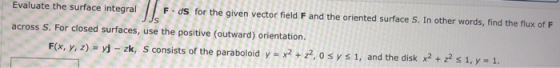 Il Evaluate the surface integral F.ds for the given vector field F and the oriented surface S. In other words, find the flux