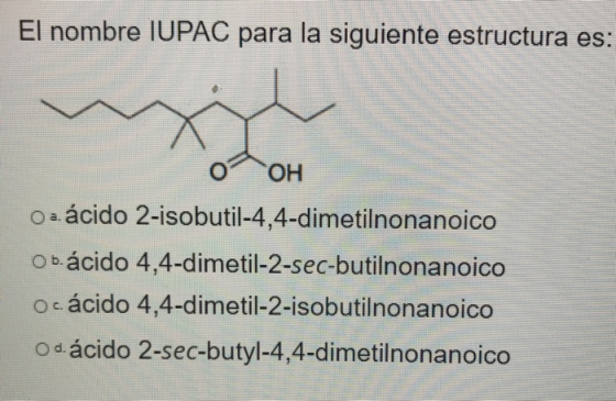 El nombre IUPAC para la siguiente estructura es: OH O a ácido 2-isobutil-4,4-dimetilnonanoico Ob ácido 4,4-dimetil-2-sec-buti