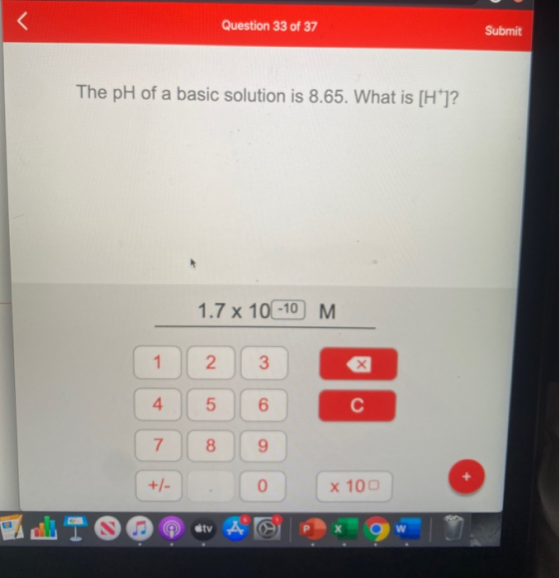( Question 33 of 37 Submit The pH of a basic solution is 8.65. What is [H]? 1.7 x 10 -10 M 3 1 2 4 5 6 с 7 8 9 +/- 0 X 100 dt