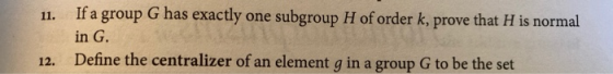 11. If a group G has exactly one subgroup H of order k, prove that H is normal in G. Define the centralizer of an element g i