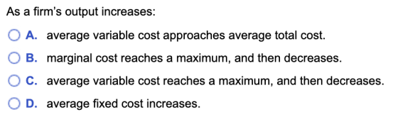 As a firms output increases: O A. average variable cost approaches average total cost. OB. marginal cost reaches a maximum,
