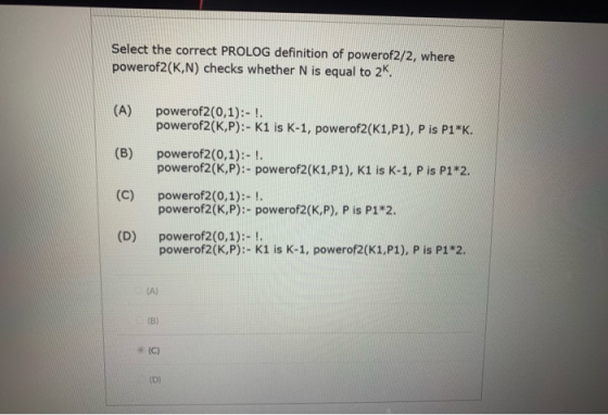 Select the correct PROLOG definition of powerof2/2, where powerof2(K,N) checks whether N is equal to 2K (A) powerof2(0,1);- !