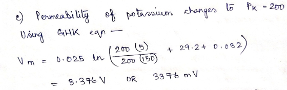 Pk = 200 c) Permeability of potassium changes to Using GHK ean - 1200 (5) + 29.2+ Vm = 0.025 en 200 (150) = 3.376 v OR 3370 m