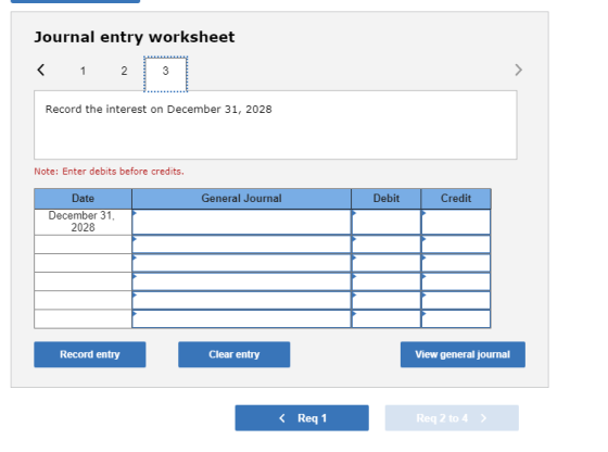 Journal entry worksheet < 1 2 3 Record the interest on December 31, 2028 Note: Enter debits before credits. General Journal D