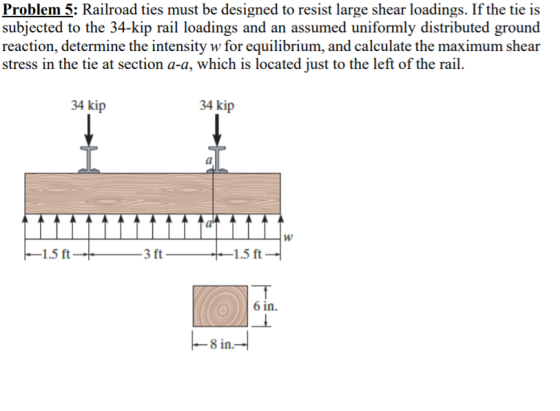 Problem 5: Railroad ties must be designed to resist large shear loadings. If the tie is subjected to the 34-kip rail loadings