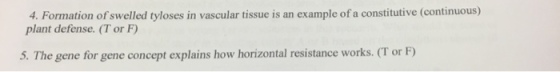 4. Formation of swelled tyloses in vascular tissue is an example of a constitutive (continuous) plant defense. (T or F) 5. The gene for gene concept explains how horizontal resistance works. (T or F)