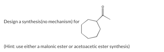 Design a synthesis(no mechanism) for (Hint: use either a malonic ester or acetoacetic ester synthesis)