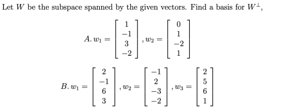 Let W be the subspace spanned by the given vectors. Find a basis for Wt, 0 1 A. W1 = W2 = 3 2 -1 2 B. W W2 2 -3 W3 = 6