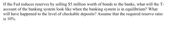 If the Fed reduces reserves by selling $5 million worth of bonds to the banks, what will the T- account of the banking system