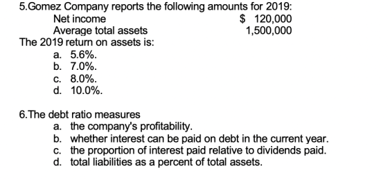 5.Gomez Company reports the following amounts for 2019: Net income $ 120,000 Average total assets 1,500,000 The 2019 return o
