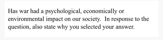 Has war had a psychological, economically or environmental impact on our society. In response to the question, also state why