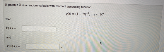 (1 point) If X is a random variable with moment generating function ui) = (1-1)-9, t < I/7 then E(X) = and Var(X) =