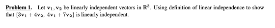 Problem 1. Let V1, V2 be linearly independent vectors in R3. Using definition of linear independence to show that {3v1 +4v2,