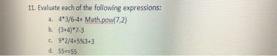 11. Evaluate each of the following expressions: a. 4*3/6-4+ Math.pow(7,2) b. (3+4)*7-3 c. 9*2/4+5%3+3 d. 55 55