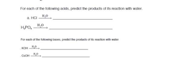 For each of the following acids, predict the products of its reaction with water. H,o For each of the following bases, predict the products of its reaction with water H.O