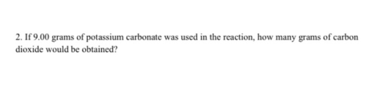 2. If 9.00 grams of potassium carbonate was used in the reaction, how many grams of carbon dioxide would be obtained?