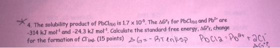 4. The solubility product of PbCl2m is 1.7 x 10-5, The AGⓇ for PbCl2() and Pb2e are -314 kJ moland -24.3 kJ mol! Calculate t