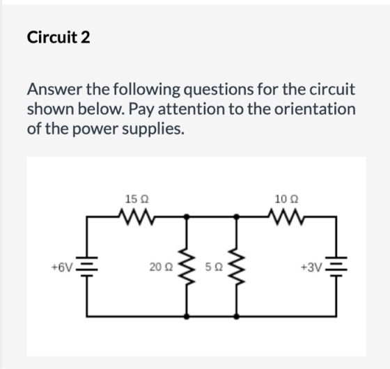 Circuit 2 Answer the following questions for the circuit shown below. Pay attention to the orientation of the power supplies.