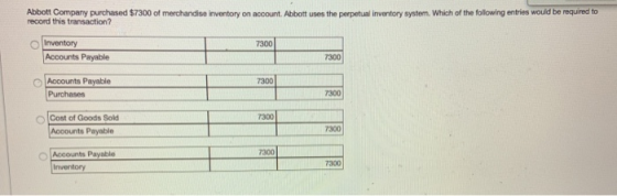Abbott Company purchased $7300 of merchandise inventory on account. Abbott uses the perpetual inventory system. Which of the