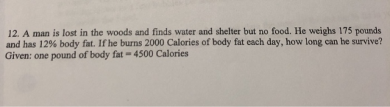 12. A man is lost in the woods and finds water and shelter but no food. He weighs 175 pounds and has 12% body fat. If he burn