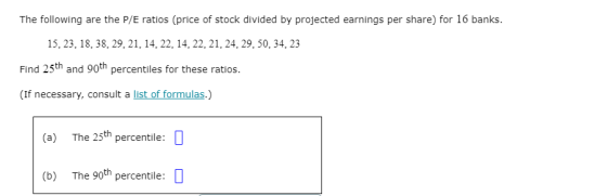 The following are the P/E ratios (price of stock divided by projected earnings per share) for 16 banks. 15, 23, 18, 38, 29, 2
