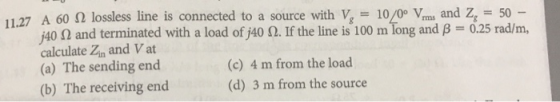 11.27 A 60 N lossless line is connected to a source with V, = 10/0° Vrms and Z, = 50 - 40 2 and terminated with a load of j40