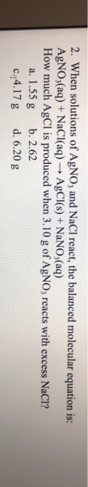 2. When solutions of AgNO3 and NaCl react, the balanced molecular equation is: AgNO3(aq) + NaCl(aq) → AgCl(s) + NaNO3(aq) How