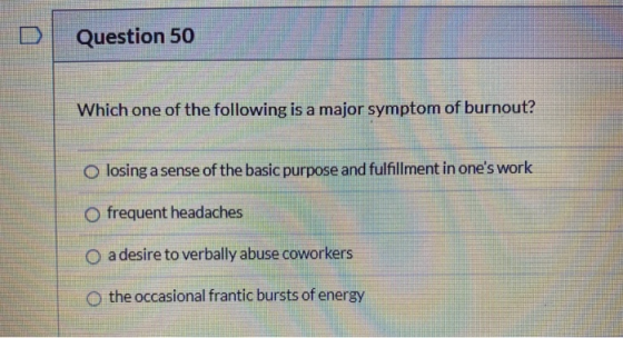 Question 50 Which one of the following is a major symptom of burnout? O losing a sense of the basic purpose and fulfillment i