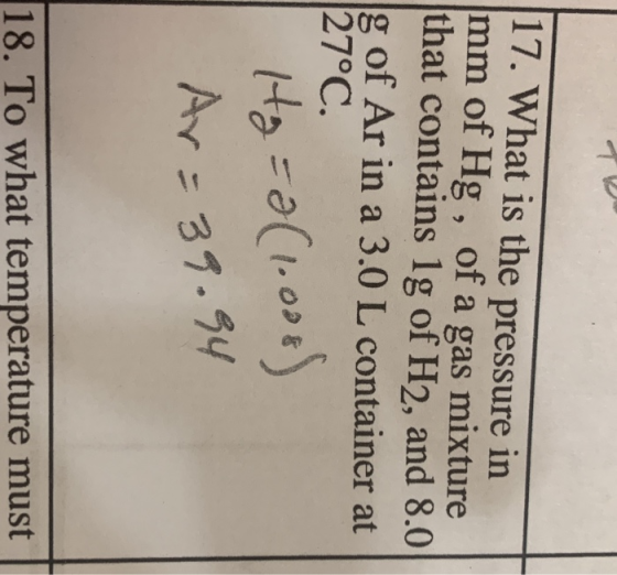 17. What is the pressure in mm of Hg , of a gas mixture that contains 1g of H2, and 8.0 of Ar in a 3.0 L container at 27°C. A