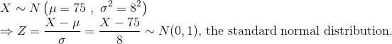 \\ X \sim N \left( \mu = 75 \ , \ \sigma^2 = 8^2 \right ) \\ \Rightarrow Z = \frac{X-\mu}{\sigma} = \frac{X-75}{8} \sim N(0,1) \text{, the standard normal distribution.}
