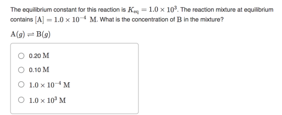The equilibrium constant for this reaction is Keq 1.0 x 103. The reaction mixture at equilibrium contains [A] = 1.0 x 10-4 M.