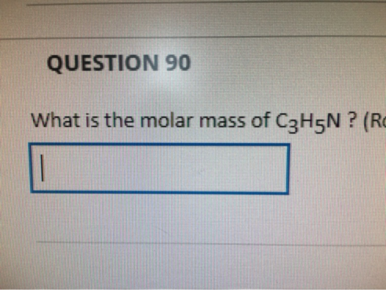 QUESTION 90 What is the molar mass of C3H5N ? (Ro