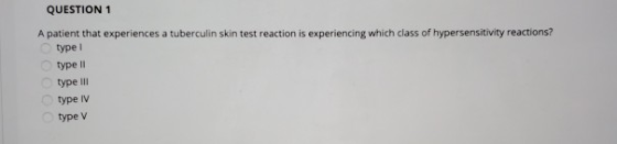 QUESTION 1 A patient that experiences a tuberculin skin test reaction is experiencing which class of hypersensitivity reactio