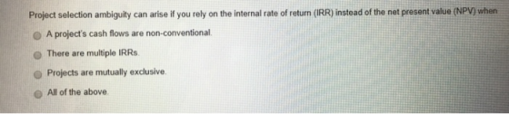 Project selection ambiguity can arise if you rely on the internal rate of return (IRR) instead of the net present value (NPV)