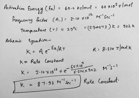 Activation Energy (Ea) = 6010 ks/mol = 60 x103 g/mol frequency factor (A,)= 2-10 x102 Msec- Temperature (7) = 29% = (29+213)