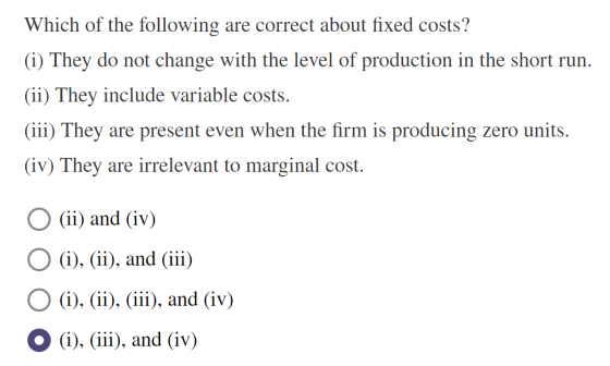 Which of the following are correct about fixed costs? (i) They do not change with the level of production in the short run. (