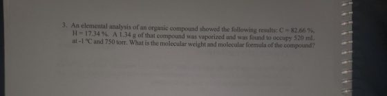 3. An elemental analysis of an organic compound showed the following results: C = 82.66 %, H = 17.34 %. A 1.34 g of that comp