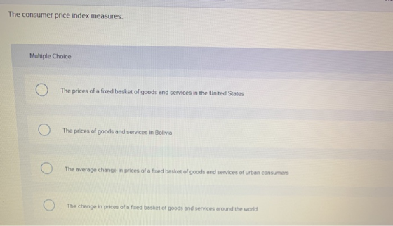 The consumer price index measures: Multiple Choice O The prices of a fixed basket of goods and services in the United States