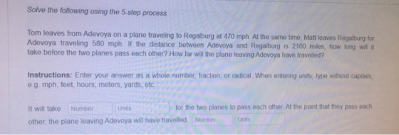 Solve the following using the 5-step process Tom leaves from Adevoya on a plane traveling to Regalburg at 470 mph. At the sam