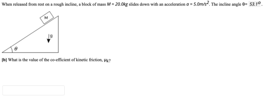 When released from rest on a rough incline, a block of mass M = 20.0kg slides down with an acceleration a = 5.0m/s2. The incl