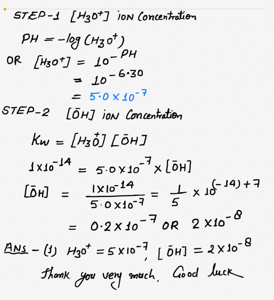 STEP-1 [H307] ion Concentration - pH = -log (H3ot) OR [H30+] - 10-PH = 10-6.30 = 5.0 x 10-7 STEP-2 LÕH] ion Concentration Kw