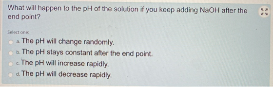 What will happen to the pH of the solution if you keep adding NaOH after the end point? e Select one: a. The pH will change r