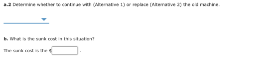 a.2 Determine whether to continue with (Alternative 1) or replace (Alternative 2) the old machine. b. What is the sunk cost i