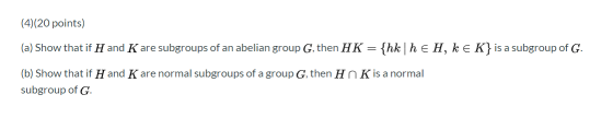 (4)(20 points) (a) Show that if H and K are subgroups of an abelian group G, then HK = {hk | h € H, k € K} is a subgroup of G