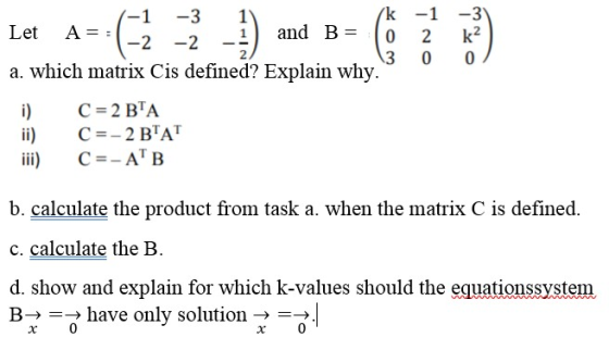 1 = 1 -3 k -1 -3 Let A=; and B -2 -2 0 2 k? 3 0 0 a. which matrix Cis defined? Explain why. i) ii) C = 2 BTA C =-2 BAT C =-